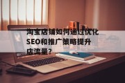 淘宝店铺如何通过优化SEO和推广策略提升店流量？