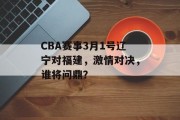 CBA赛事3月1号辽宁对福建，激情对决，谁将问鼎？