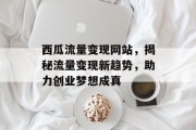 西瓜流量变现网站，揭秘流量变现新趋势，助力创业梦想成真