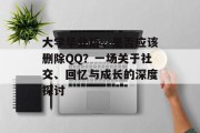 大学毕业后，是否应该删除QQ？一场关于社交、回忆与成长的深度探讨