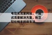 电信买流量网站，一站式流量解决方案，助您轻松畅享网络生活