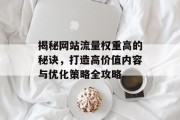 揭秘网站流量权重高的秘诀，打造高价值内容与优化策略全攻略