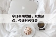 今日新闻联播，聚焦热点，传递时代强音