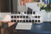 2026年，中国体育盛宴即将开启，一场全球瞩目的体育赛事盛宴