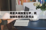 明星大侦探第七季，揭秘娱乐圈的八卦风云