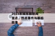 2023年娱乐圈新闻盘点，热点事件与幕后故事