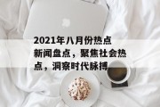 2021年八月份热点新闻盘点，聚焦社会热点，洞察时代脉搏