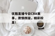 优酷直播今日CBA赛事，激情四溢，精彩纷呈！