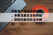 苹果用户遭遇流量困境，苹果流量无法登网站，原因及解决办法大揭秘！