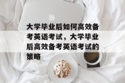 大学毕业后如何高效备考英语考试，大学毕业后高效备考英语考试的策略