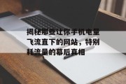 揭秘那些让你手机电量飞流直下的网站，特别耗流量的幕后真相