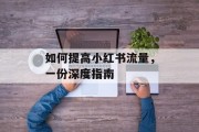 如何提高小红书流量，一份深度指南