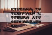 秋季穿搭新风尚，大学毕业后的时尚选择，秋季穿搭新风尚，大学毕业后的时尚选择与潮流搭配