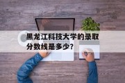 黑龙江科技大学的录取分数线是多少？