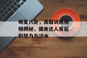 明星八卦，高璇训练视频揭秘，健身达人背后的努力与汗水