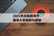 2021热点新闻事件国家大事回顾与展望