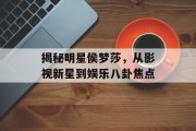 揭秘明星侯梦莎，从影视新星到娱乐八卦焦点