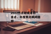 2022热点新闻素材盘点，年度焦点瞬间回顾