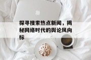 探寻搜索热点新闻，揭秘网络时代的舆论风向标