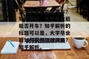 大学毕业后能否开车？知乎解析，大学毕业后能否开车？知乎解析的标题可以是，大学毕业后如何获得驾驶资格？知乎解析。