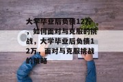 大学毕业后负债12万，如何面对与克服的挑战，大学毕业后负债12万，面对与克服挑战的策略