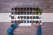 大学毕业后卖饭赚钱，从校园到社会的创业之路，大学毕业后卖饭，从校园到社会的创业之路
