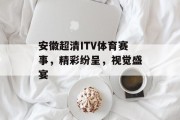 安徽超清ITV体育赛事，精彩纷呈，视觉盛宴