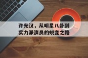 许光汉，从明星八卦到实力派演员的蜕变之路
