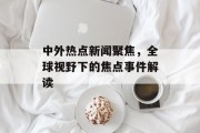 中外热点新闻聚焦，全球视野下的焦点事件解读