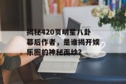 揭秘420页明星八卦幕后作者，是谁揭开娱乐圈的神秘面纱？