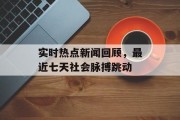 实时热点新闻回顾，最近七天社会脉搏跳动