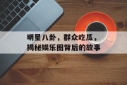 明星八卦，群众吃瓜，揭秘娱乐圈背后的故事