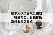 加拿大娱乐圈风云变幻，明星动态、影视作品及行业趋势盘点