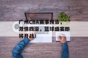 广州CBA赛事预告，激情四溢，篮球盛宴即将开战！
