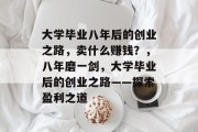 大学毕业八年后的创业之路,卖什么赚钱?,八年磨一剑,大学毕业后的创业之路——探索盈利之道 大学毕业八年后的创业之路,卖什么赚钱?,八年磨一剑,大学毕业后的创业之路——探索盈利之道