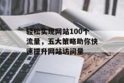 轻松实现网站100个流量，五大策略助你快速提升网站访问量