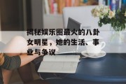 揭秘娱乐圈最火的八卦女明星，她的生活、事业与争议