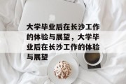 大学毕业后在长沙工作的体验与展望,大学毕业后在长沙工作的体验与展望 大学毕业后在长沙工作的体验与展望,大学毕业后在长沙工作的体验与展望