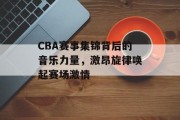 CBA赛事集锦背后的音乐力量，激昂旋律唤起赛场激情