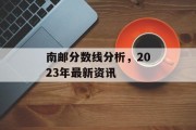 南邮分数线分析，2023年最新资讯