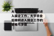 大学毕业后如何顺利进入国企工作，大学毕业后顺利进入国企工作的策略与步骤