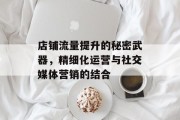 店铺流量提升的秘密武器，精细化运营与社交媒体营销的结合