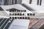 深圳3.14-20日热点新闻盘点，聚焦城市发展与民生关注