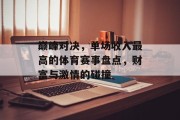 巅峰对决，单场收入最高的体育赛事盘点，财富与激情的碰撞