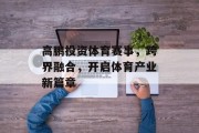 高鹏投资体育赛事，跨界融合，开启体育产业新篇章