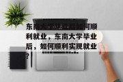 东南大学毕业后如何顺利就业，东南大学毕业后，如何顺利实现就业？
