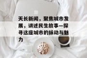 天长新闻，聚焦城市发展，讲述民生故事—探寻这座城市的脉动与魅力