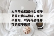 大学毕业后戴什么帽子更显时尚与品味，大学毕业后，时尚与品味并存的帽子选择