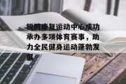 锐腾康复运动中心成功承办多项体育赛事，助力全民健身运动蓬勃发展