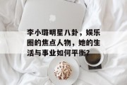 李小璐明星八卦，娱乐圈的焦点人物，她的生活与事业如何平衡？
